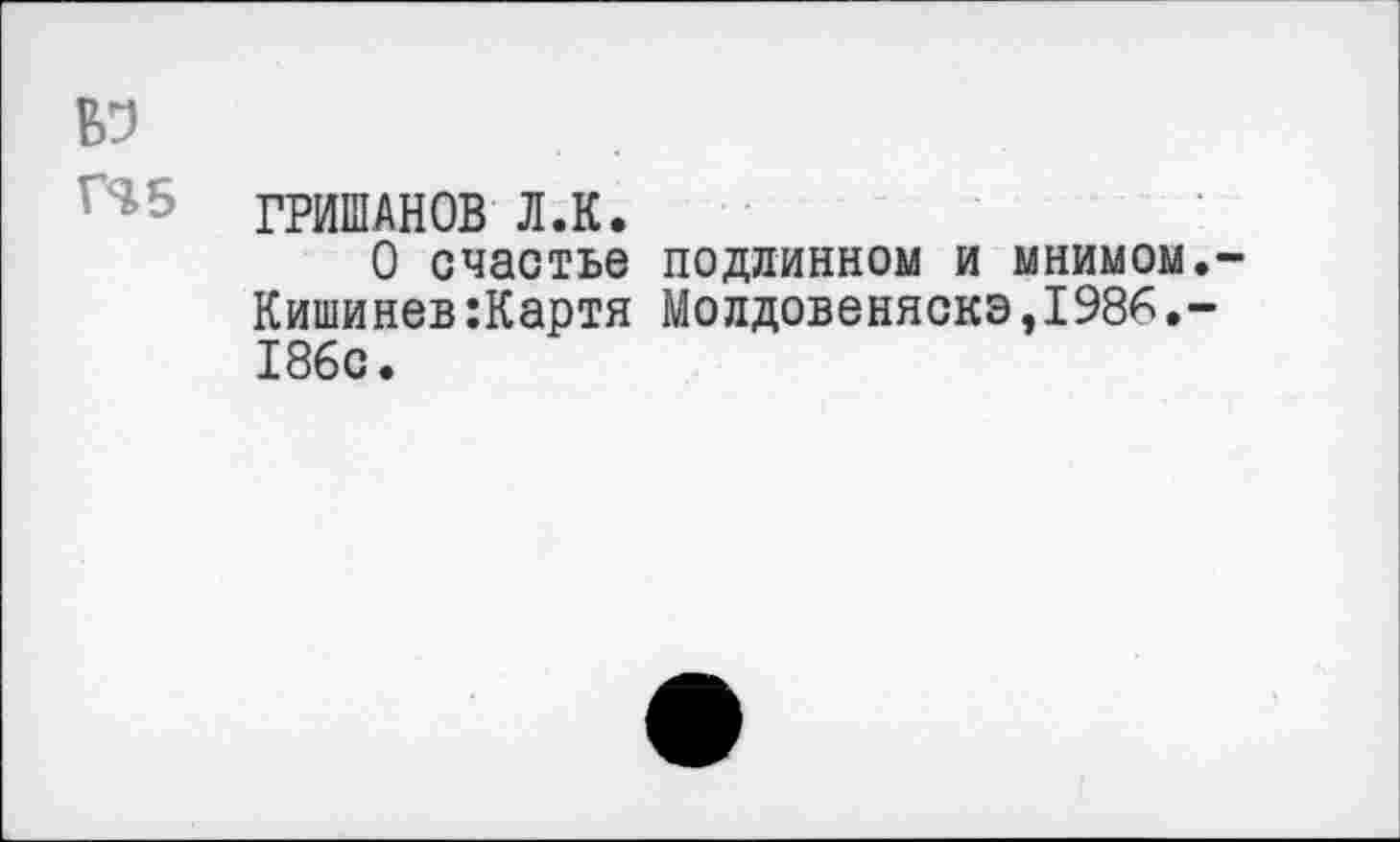 ﻿ГЯ5
ГРИШАНОВ Л.К.
О счастье подлинном и мнимом Кишинев:Картя Молдовеняска,1986. 186с.